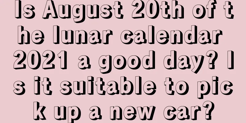 Is August 20th of the lunar calendar 2021 a good day? Is it suitable to pick up a new car?