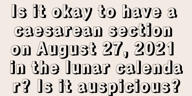 Is it okay to have a caesarean section on August 27, 2021 in the lunar calendar? Is it auspicious?