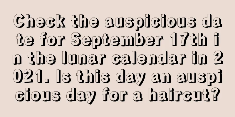 Check the auspicious date for September 17th in the lunar calendar in 2021. Is this day an auspicious day for a haircut?