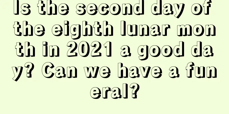 Is the second day of the eighth lunar month in 2021 a good day? Can we have a funeral?