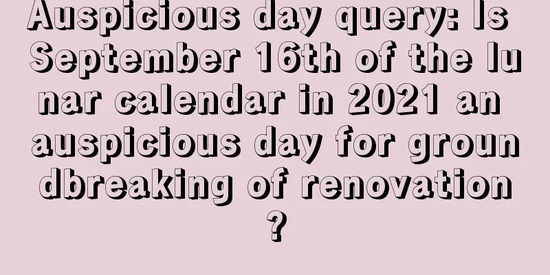 Auspicious day query: Is September 16th of the lunar calendar in 2021 an auspicious day for groundbreaking of renovation?