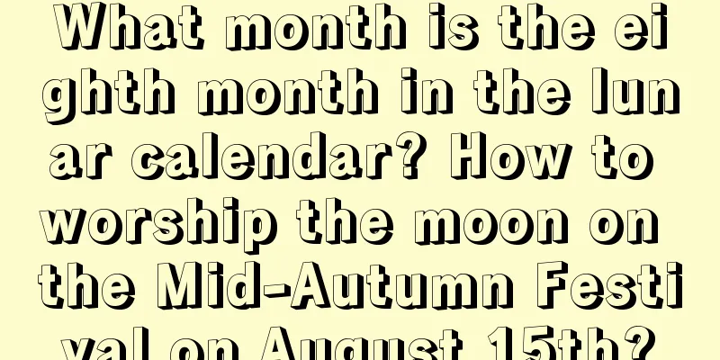 What month is the eighth month in the lunar calendar? How to worship the moon on the Mid-Autumn Festival on August 15th?