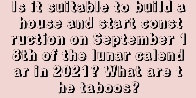 Is it suitable to build a house and start construction on September 18th of the lunar calendar in 2021? What are the taboos?