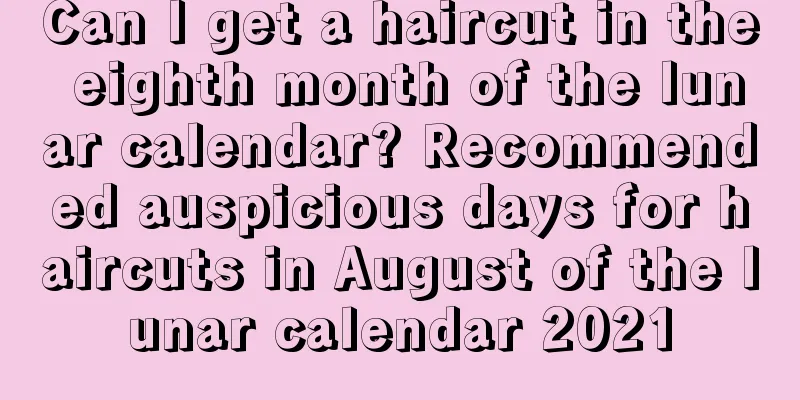 Can I get a haircut in the eighth month of the lunar calendar? Recommended auspicious days for haircuts in August of the lunar calendar 2021