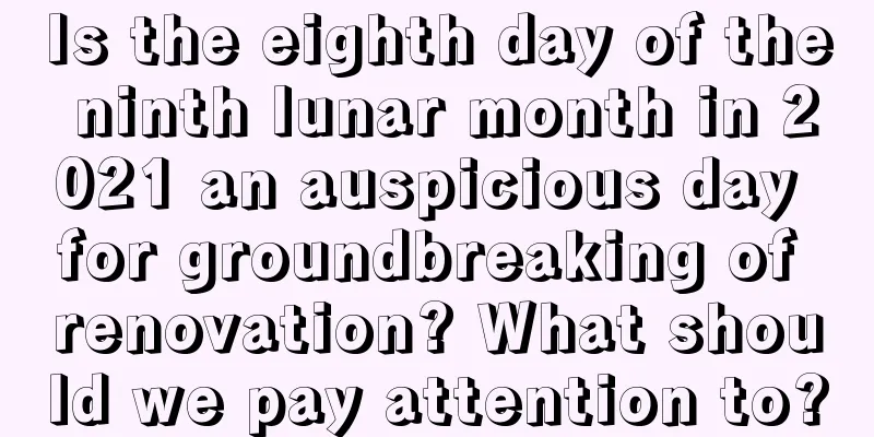 Is the eighth day of the ninth lunar month in 2021 an auspicious day for groundbreaking of renovation? What should we pay attention to?