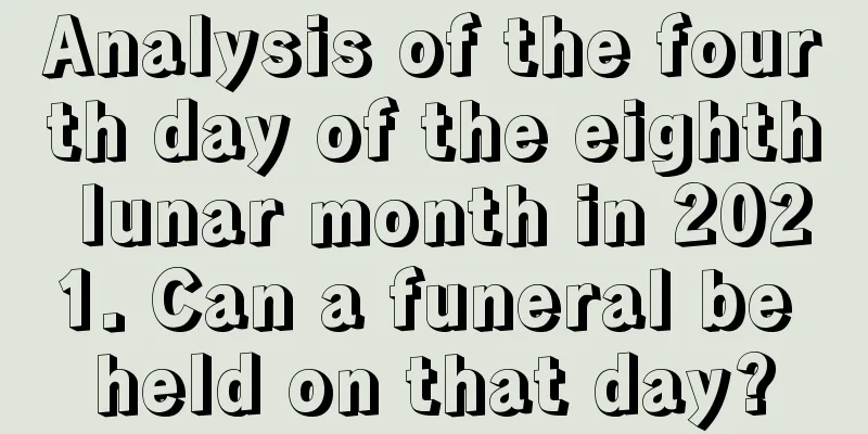 Analysis of the fourth day of the eighth lunar month in 2021. Can a funeral be held on that day?
