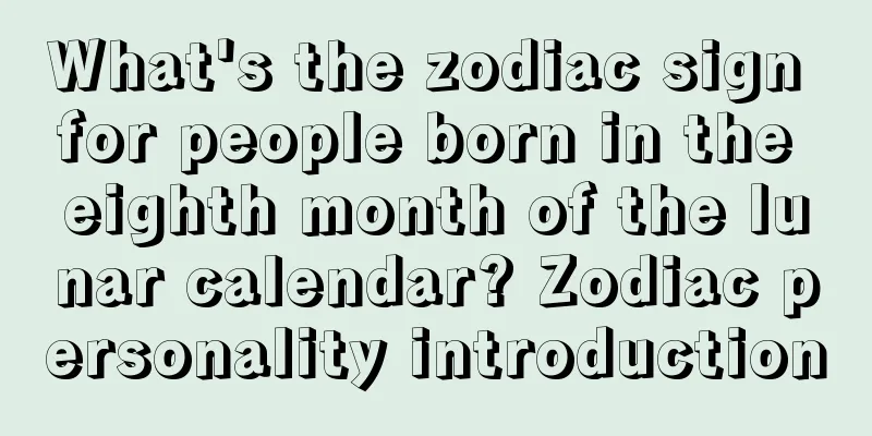 What's the zodiac sign for people born in the eighth month of the lunar calendar? Zodiac personality introduction