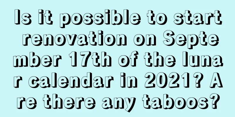 Is it possible to start renovation on September 17th of the lunar calendar in 2021? Are there any taboos?