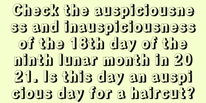 Check the auspiciousness and inauspiciousness of the 18th day of the ninth lunar month in 2021. Is this day an auspicious day for a haircut?
