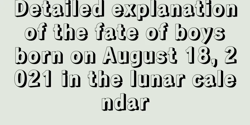 Detailed explanation of the fate of boys born on August 18, 2021 in the lunar calendar