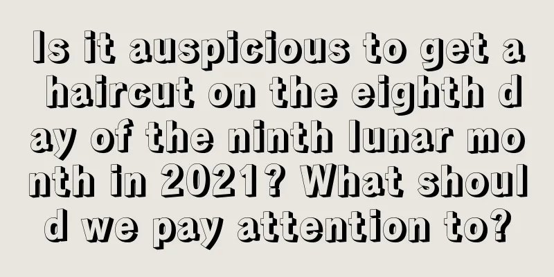 Is it auspicious to get a haircut on the eighth day of the ninth lunar month in 2021? What should we pay attention to?
