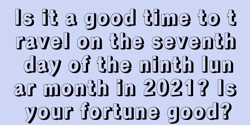 Is it a good time to travel on the seventh day of the ninth lunar month in 2021? Is your fortune good?