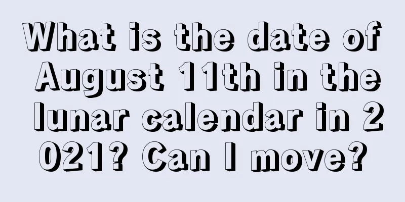 What is the date of August 11th in the lunar calendar in 2021? Can I move?