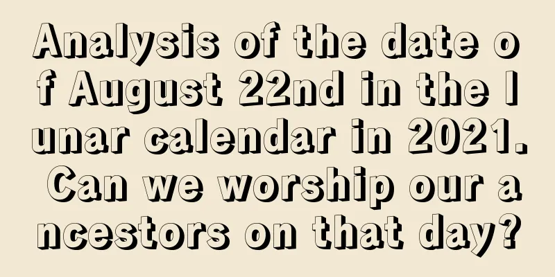 Analysis of the date of August 22nd in the lunar calendar in 2021. Can we worship our ancestors on that day?