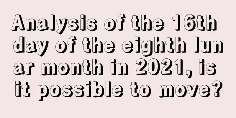 Analysis of the 16th day of the eighth lunar month in 2021, is it possible to move?