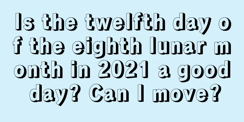 Is the twelfth day of the eighth lunar month in 2021 a good day? Can I move?