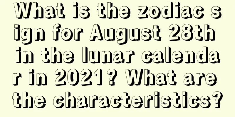 What is the zodiac sign for August 28th in the lunar calendar in 2021? What are the characteristics?