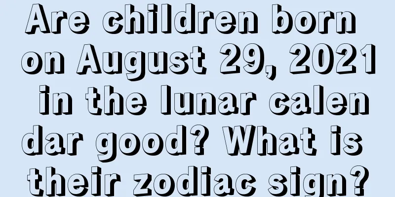 Are children born on August 29, 2021 in the lunar calendar good? What is their zodiac sign?