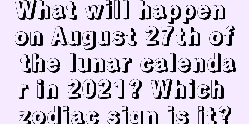 What will happen on August 27th of the lunar calendar in 2021? Which zodiac sign is it?