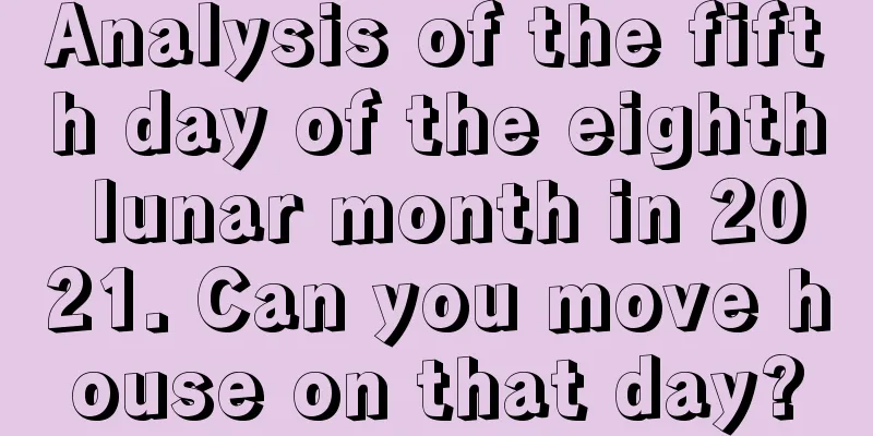 Analysis of the fifth day of the eighth lunar month in 2021. Can you move house on that day?