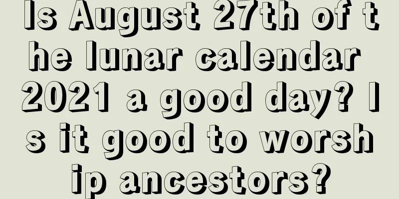 Is August 27th of the lunar calendar 2021 a good day? Is it good to worship ancestors?