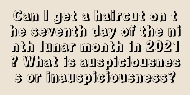 Can I get a haircut on the seventh day of the ninth lunar month in 2021? What is auspiciousness or inauspiciousness?