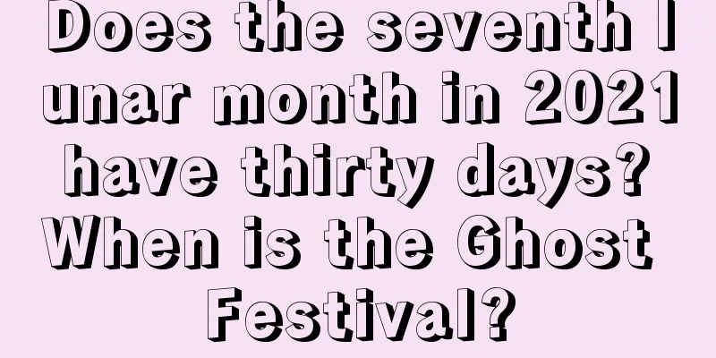Does the seventh lunar month in 2021 have thirty days? When is the Ghost Festival?