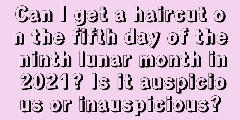 Can I get a haircut on the fifth day of the ninth lunar month in 2021? Is it auspicious or inauspicious?