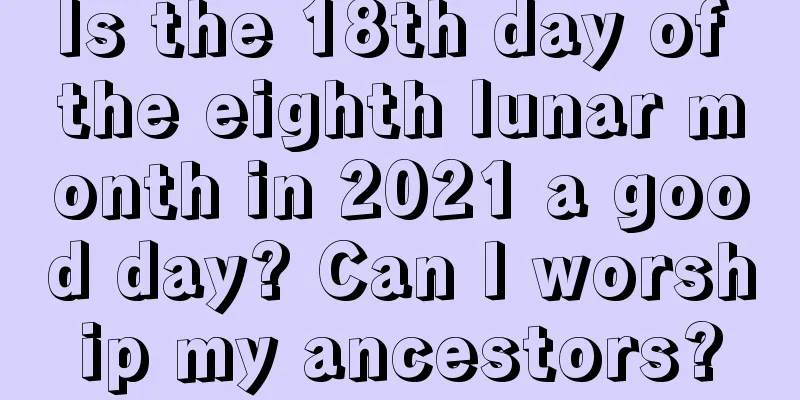 Is the 18th day of the eighth lunar month in 2021 a good day? Can I worship my ancestors?