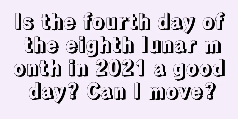 Is the fourth day of the eighth lunar month in 2021 a good day? Can I move?