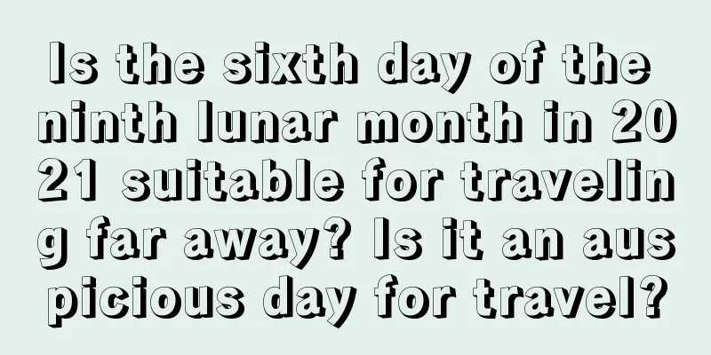 Is the sixth day of the ninth lunar month in 2021 suitable for traveling far away? Is it an auspicious day for travel?
