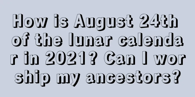 How is August 24th of the lunar calendar in 2021? Can I worship my ancestors?