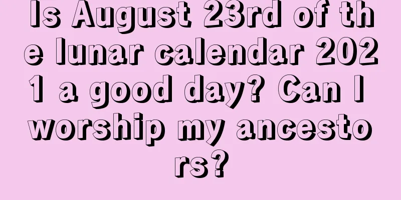 Is August 23rd of the lunar calendar 2021 a good day? Can I worship my ancestors?