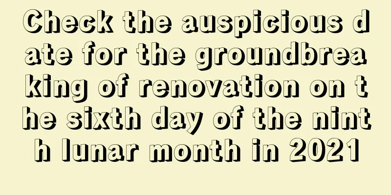 Check the auspicious date for the groundbreaking of renovation on the sixth day of the ninth lunar month in 2021
