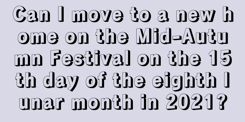 Can I move to a new home on the Mid-Autumn Festival on the 15th day of the eighth lunar month in 2021?