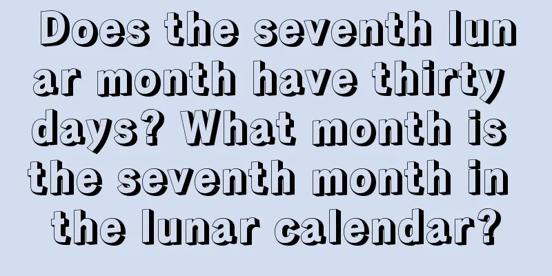 Does the seventh lunar month have thirty days? What month is the seventh month in the lunar calendar?