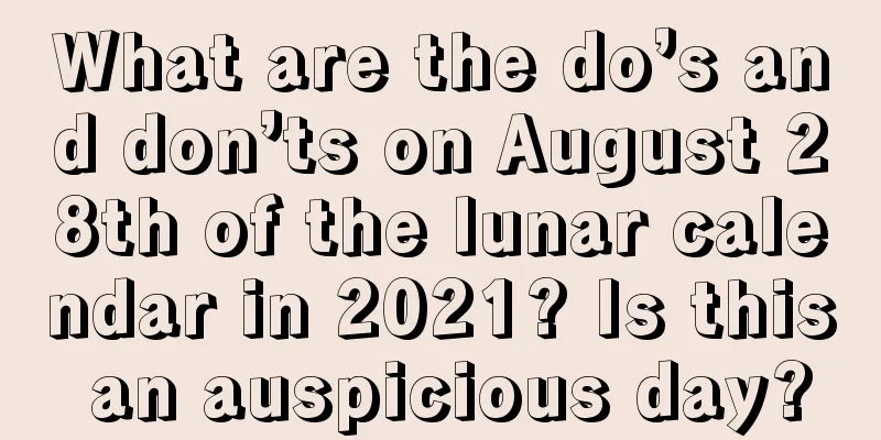 What are the do’s and don’ts on August 28th of the lunar calendar in 2021? Is this an auspicious day?