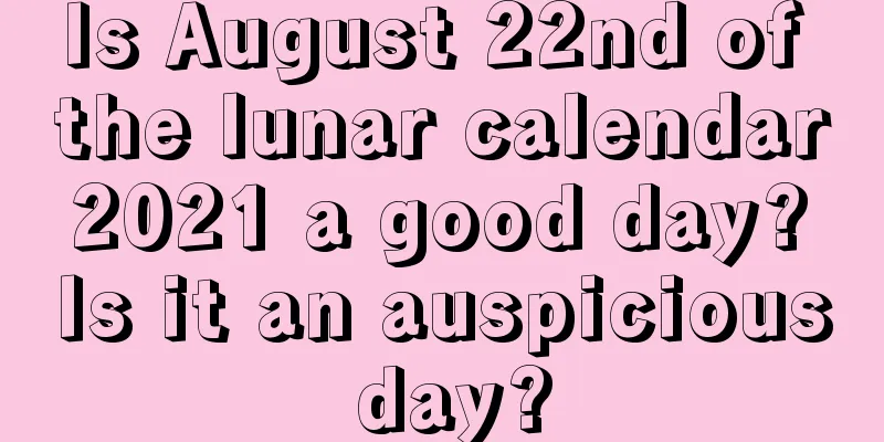 Is August 22nd of the lunar calendar 2021 a good day? Is it an auspicious day?