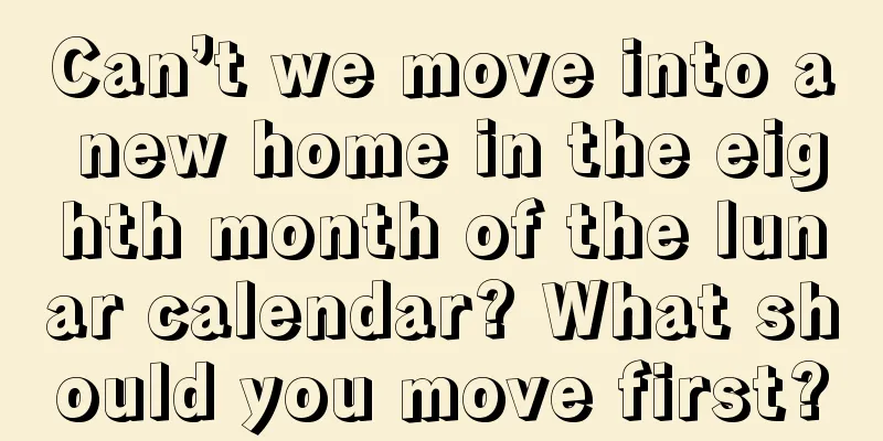 Can’t we move into a new home in the eighth month of the lunar calendar? What should you move first?