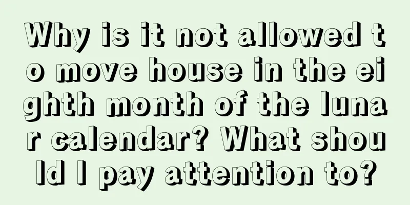 Why is it not allowed to move house in the eighth month of the lunar calendar? What should I pay attention to?