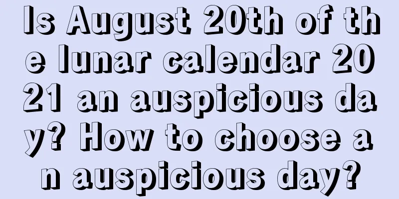 Is August 20th of the lunar calendar 2021 an auspicious day? How to choose an auspicious day?