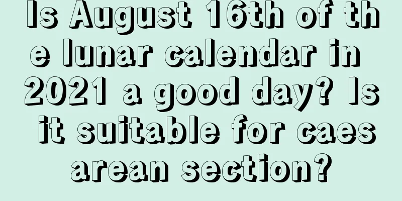 Is August 16th of the lunar calendar in 2021 a good day? Is it suitable for caesarean section?
