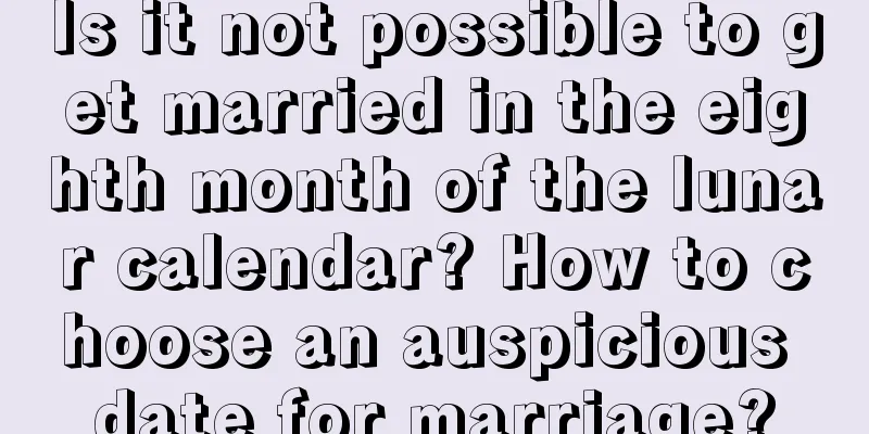 Is it not possible to get married in the eighth month of the lunar calendar? How to choose an auspicious date for marriage?
