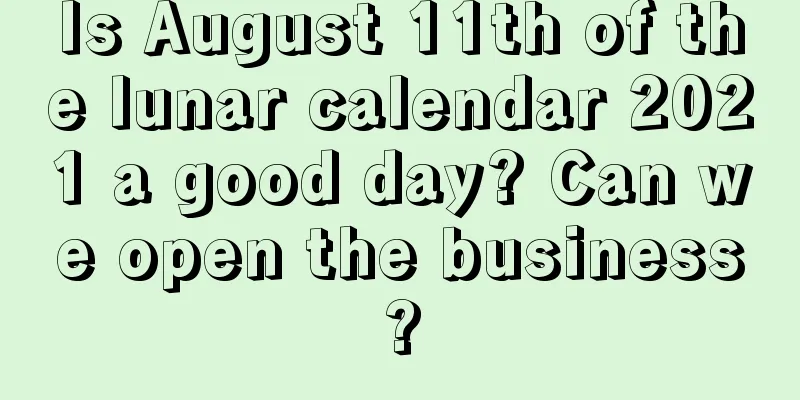 Is August 11th of the lunar calendar 2021 a good day? Can we open the business?
