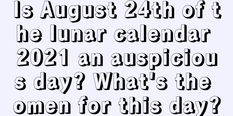 Is August 24th of the lunar calendar 2021 an auspicious day? What's the omen for this day?