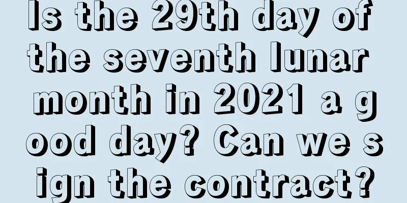 Is the 29th day of the seventh lunar month in 2021 a good day? Can we sign the contract?