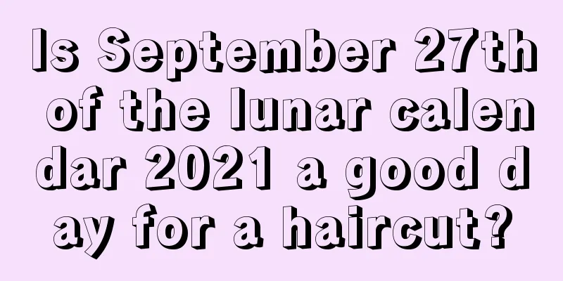 Is September 27th of the lunar calendar 2021 a good day for a haircut?