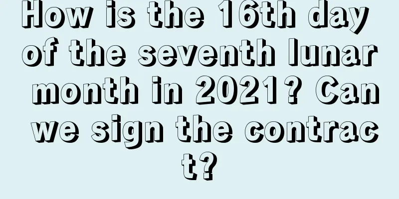 How is the 16th day of the seventh lunar month in 2021? Can we sign the contract?