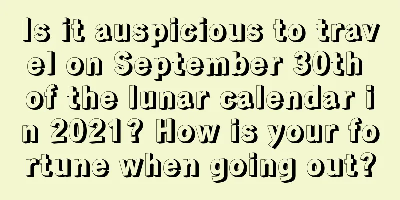 Is it auspicious to travel on September 30th of the lunar calendar in 2021? How is your fortune when going out?