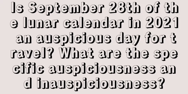 Is September 28th of the lunar calendar in 2021 an auspicious day for travel? What are the specific auspiciousness and inauspiciousness?